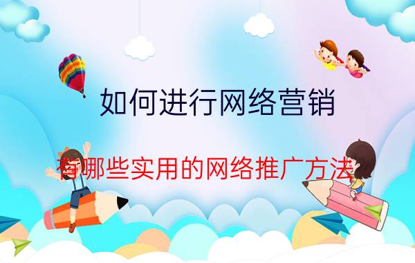 如何进行网络营销 有哪些实用的网络推广方法？